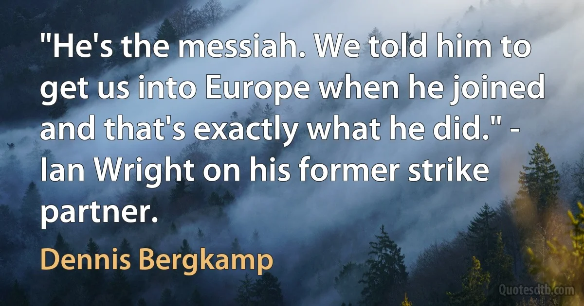 "He's the messiah. We told him to get us into Europe when he joined and that's exactly what he did." - Ian Wright on his former strike partner. (Dennis Bergkamp)