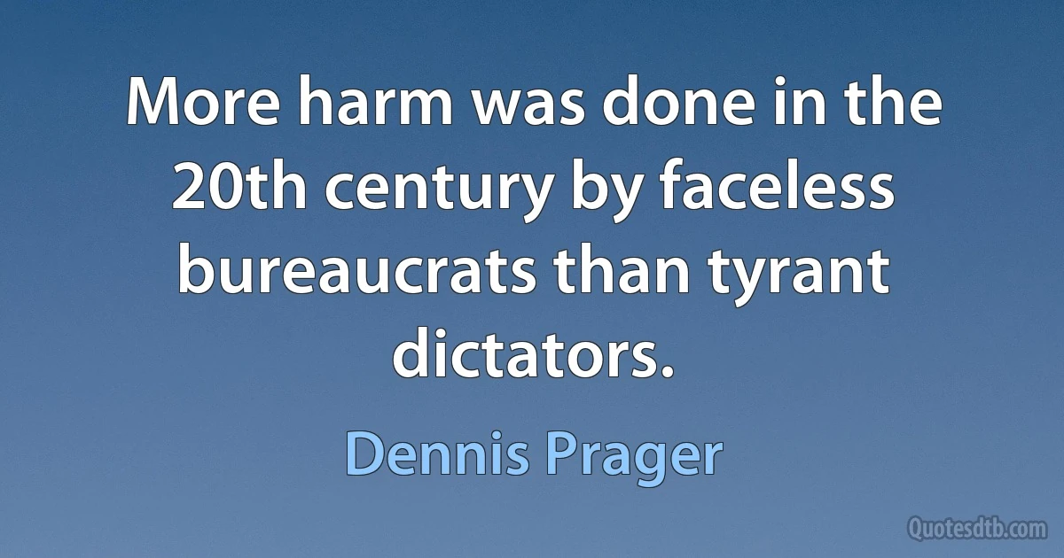 More harm was done in the 20th century by faceless bureaucrats than tyrant dictators. (Dennis Prager)