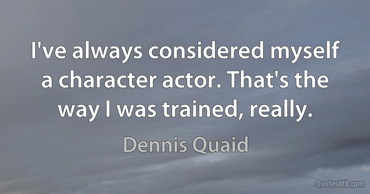 I've always considered myself a character actor. That's the way I was trained, really. (Dennis Quaid)