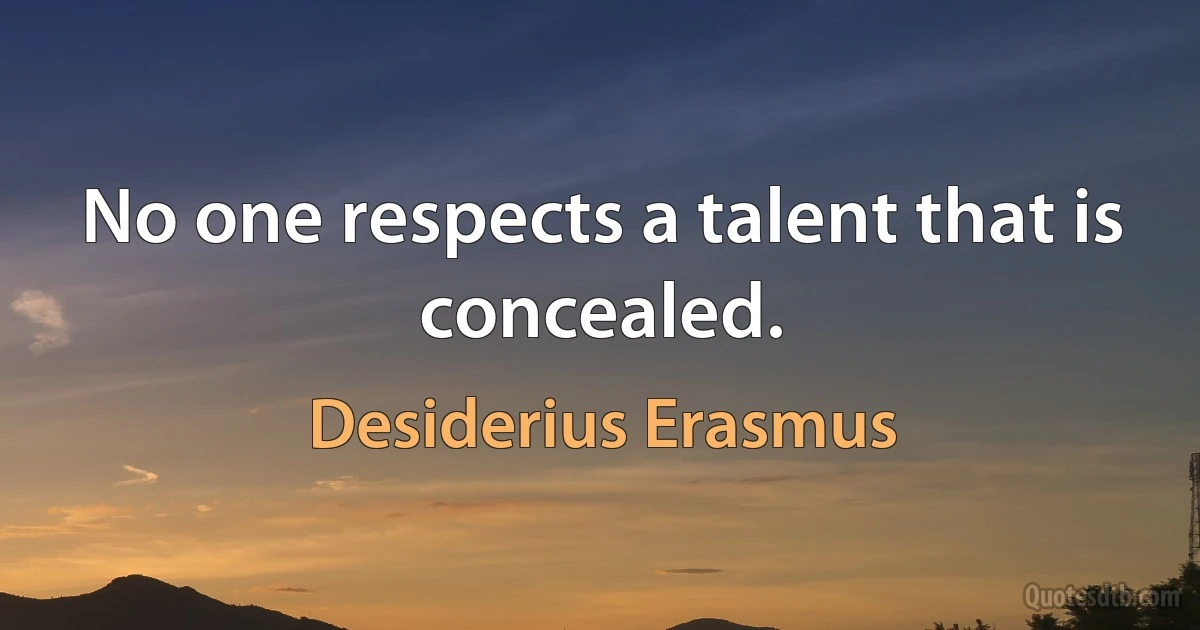 No one respects a talent that is concealed. (Desiderius Erasmus)