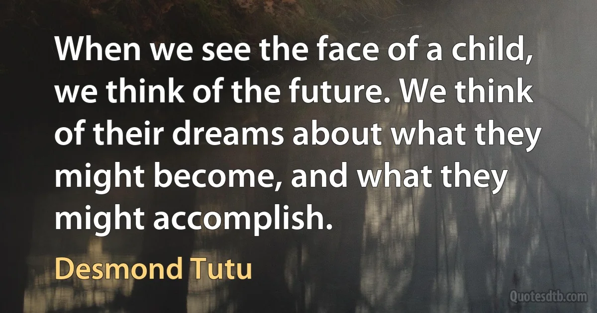 When we see the face of a child, we think of the future. We think of their dreams about what they might become, and what they might accomplish. (Desmond Tutu)