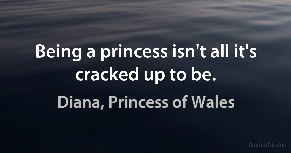 Being a princess isn't all it's cracked up to be. (Diana, Princess of Wales)