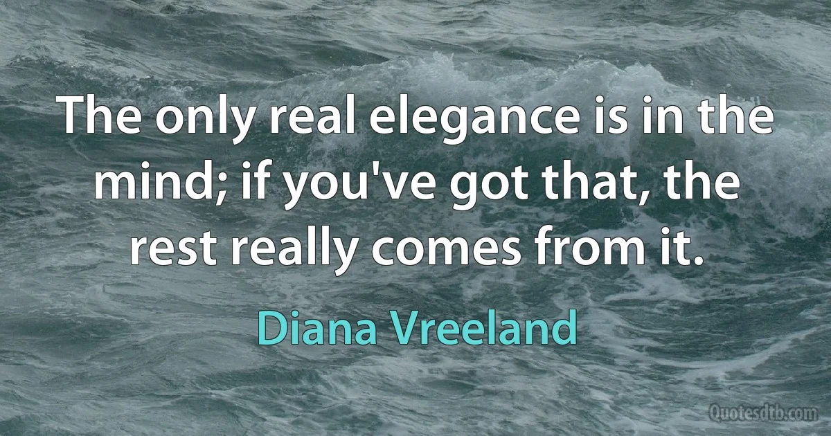 The only real elegance is in the mind; if you've got that, the rest really comes from it. (Diana Vreeland)