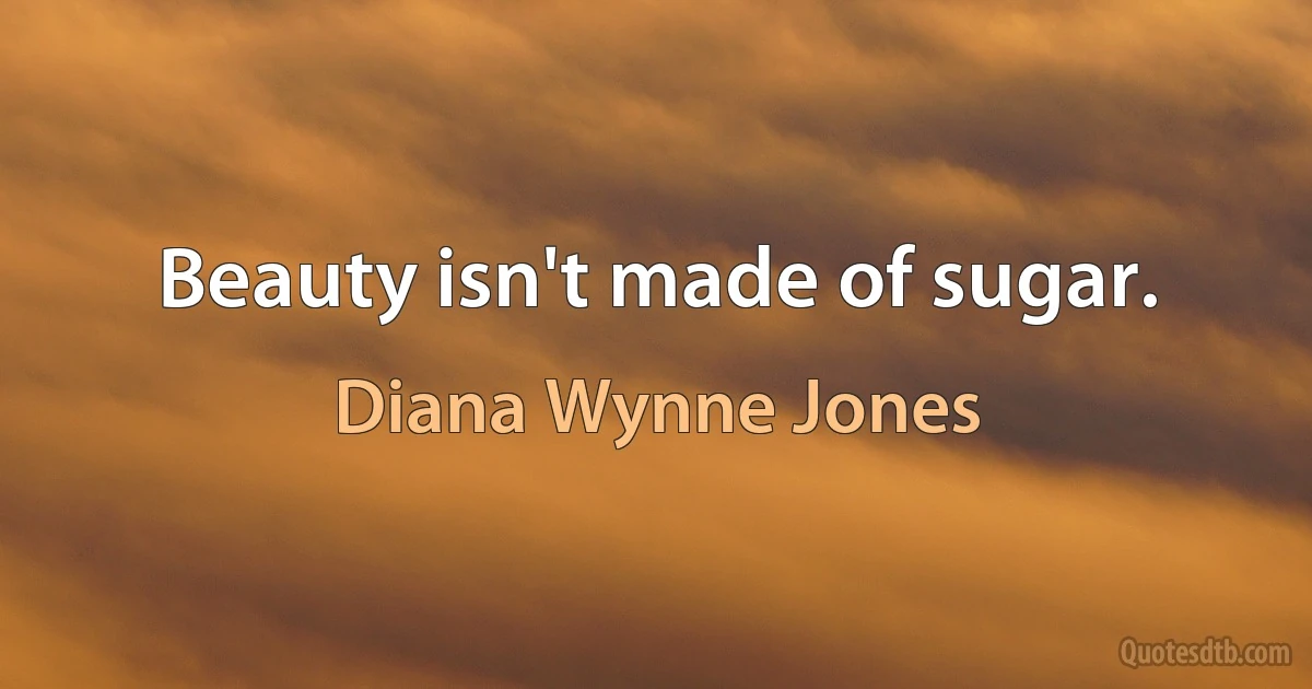 Beauty isn't made of sugar. (Diana Wynne Jones)