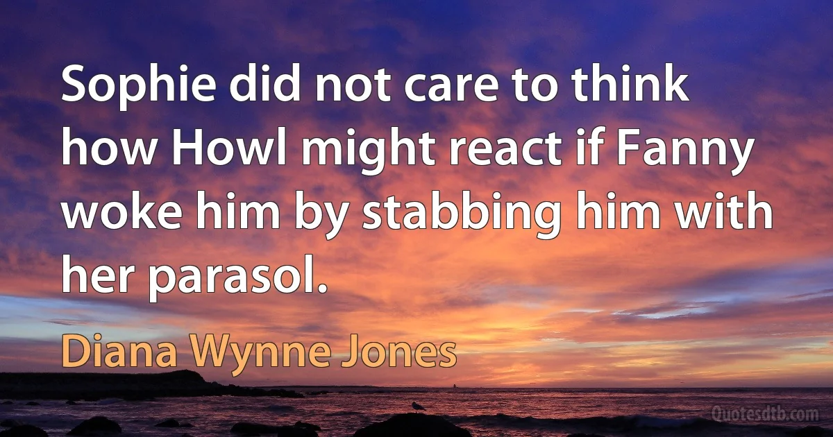 Sophie did not care to think how Howl might react if Fanny woke him by stabbing him with her parasol. (Diana Wynne Jones)