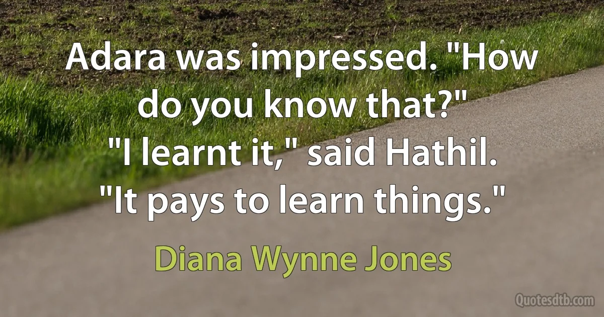 Adara was impressed. "How do you know that?"
"I learnt it," said Hathil. "It pays to learn things." (Diana Wynne Jones)