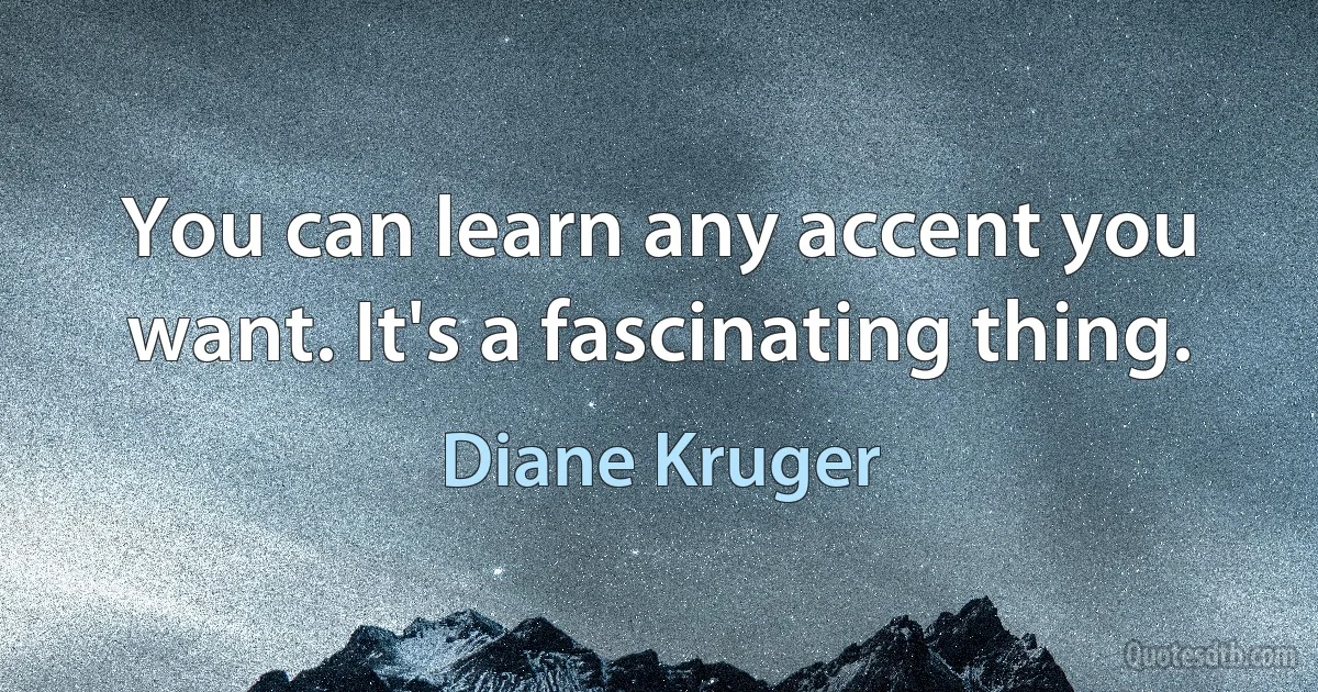 You can learn any accent you want. It's a fascinating thing. (Diane Kruger)