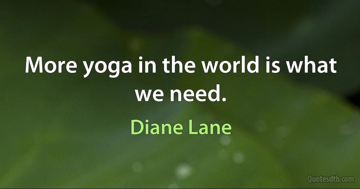 More yoga in the world is what we need. (Diane Lane)