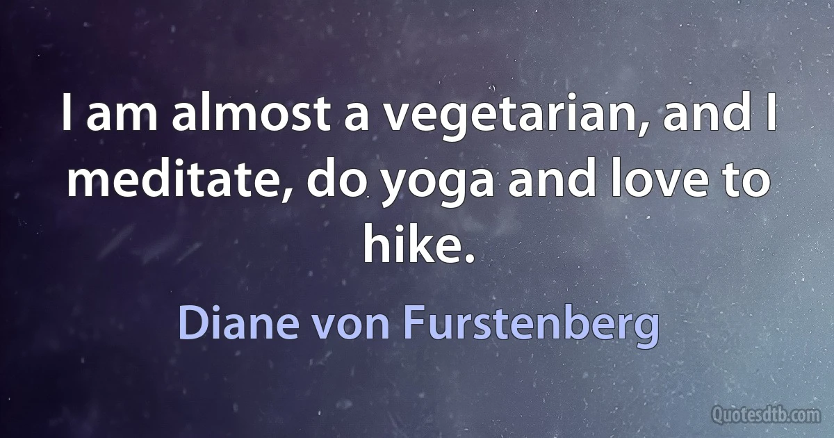 I am almost a vegetarian, and I meditate, do yoga and love to hike. (Diane von Furstenberg)