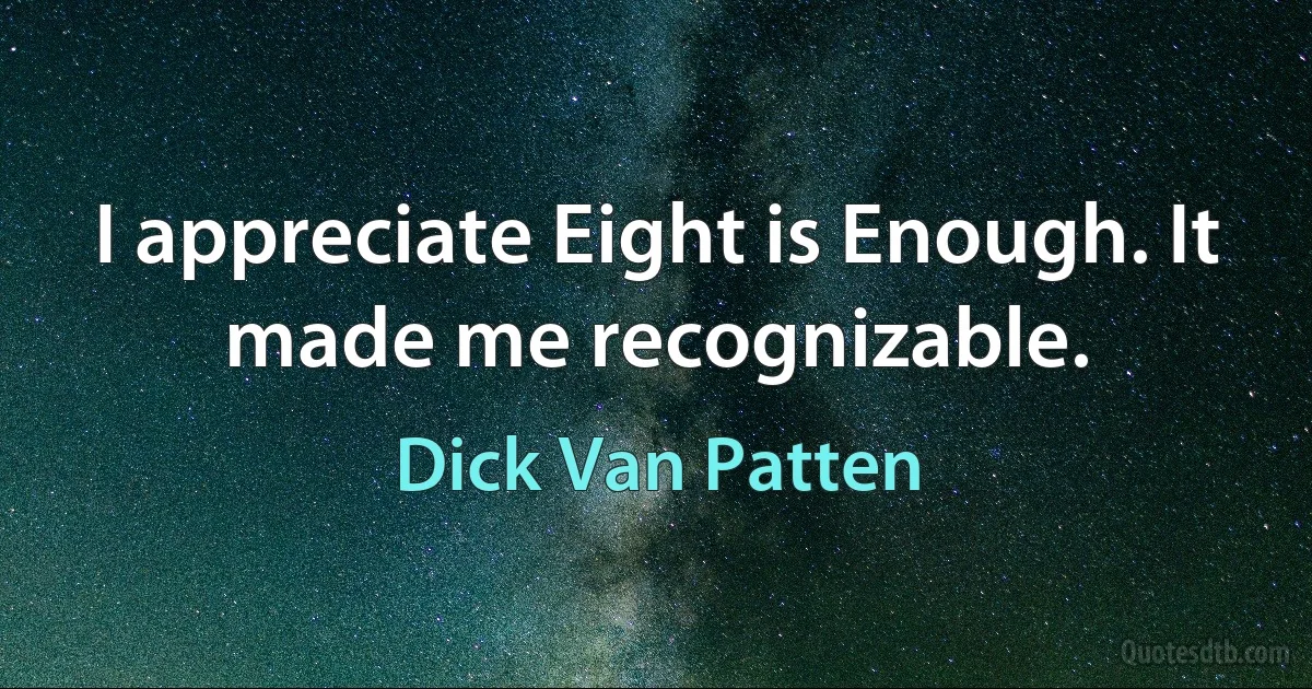 I appreciate Eight is Enough. It made me recognizable. (Dick Van Patten)