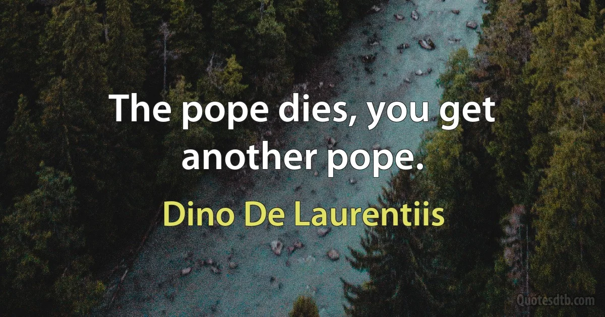 The pope dies, you get another pope. (Dino De Laurentiis)