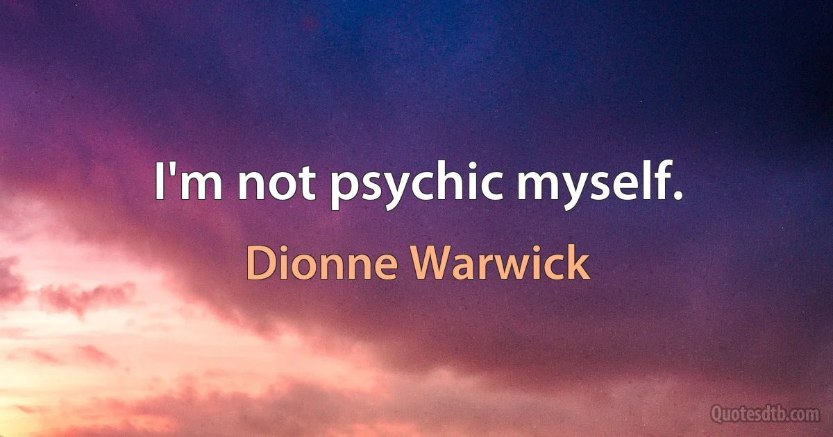 I'm not psychic myself. (Dionne Warwick)