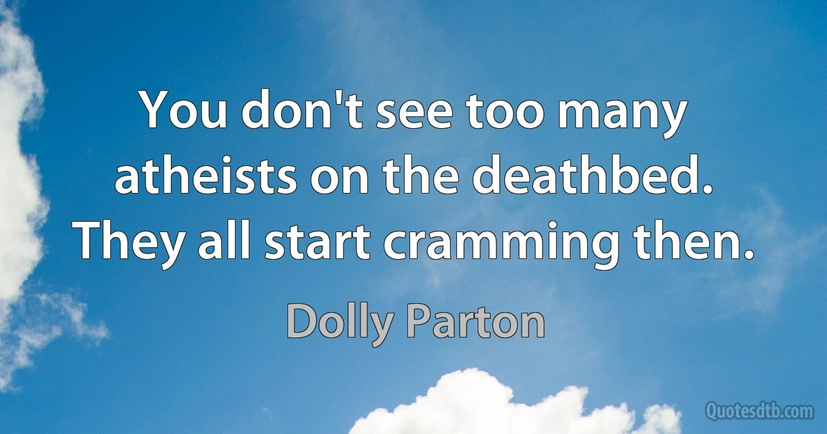 You don't see too many atheists on the deathbed. They all start cramming then. (Dolly Parton)