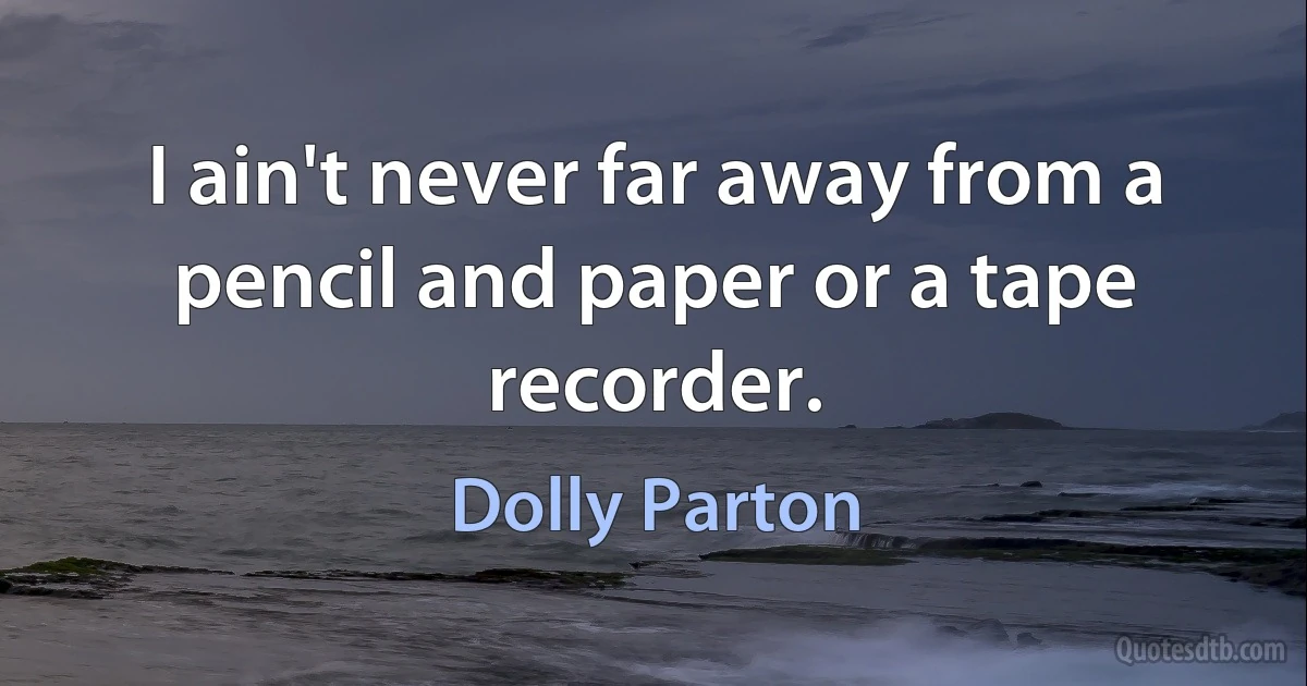 I ain't never far away from a pencil and paper or a tape recorder. (Dolly Parton)