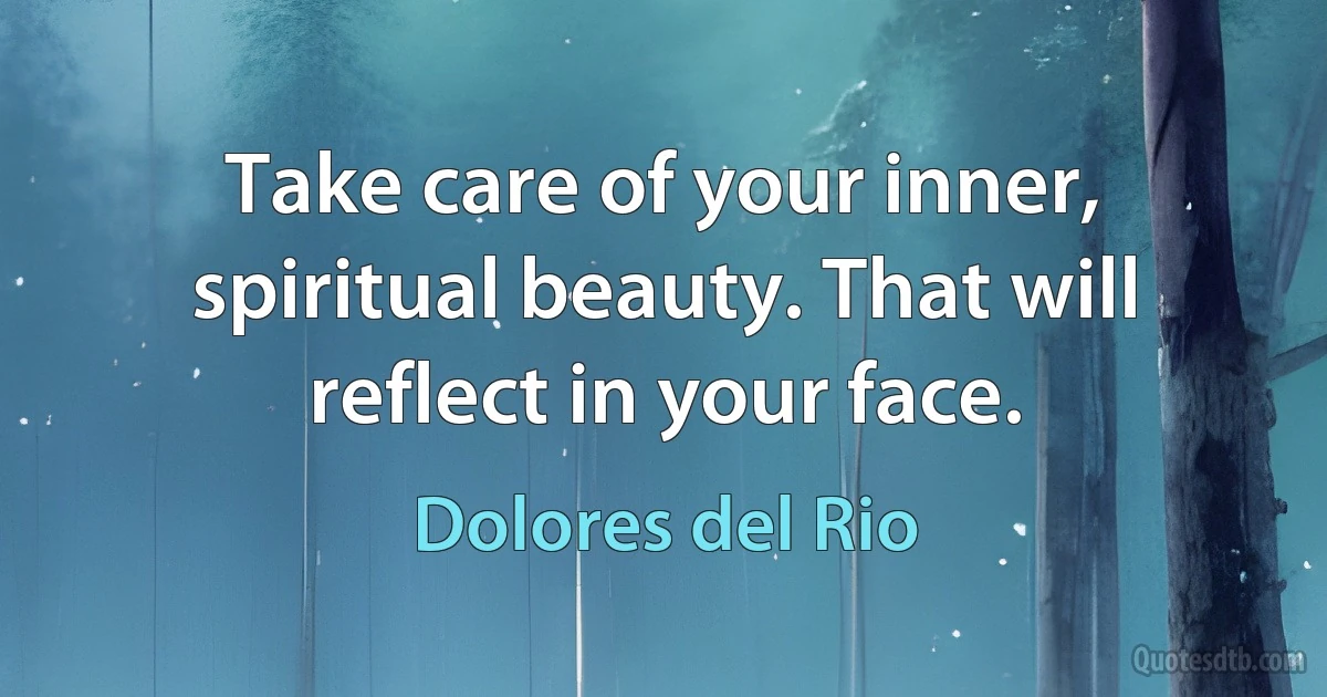 Take care of your inner, spiritual beauty. That will reflect in your face. (Dolores del Rio)