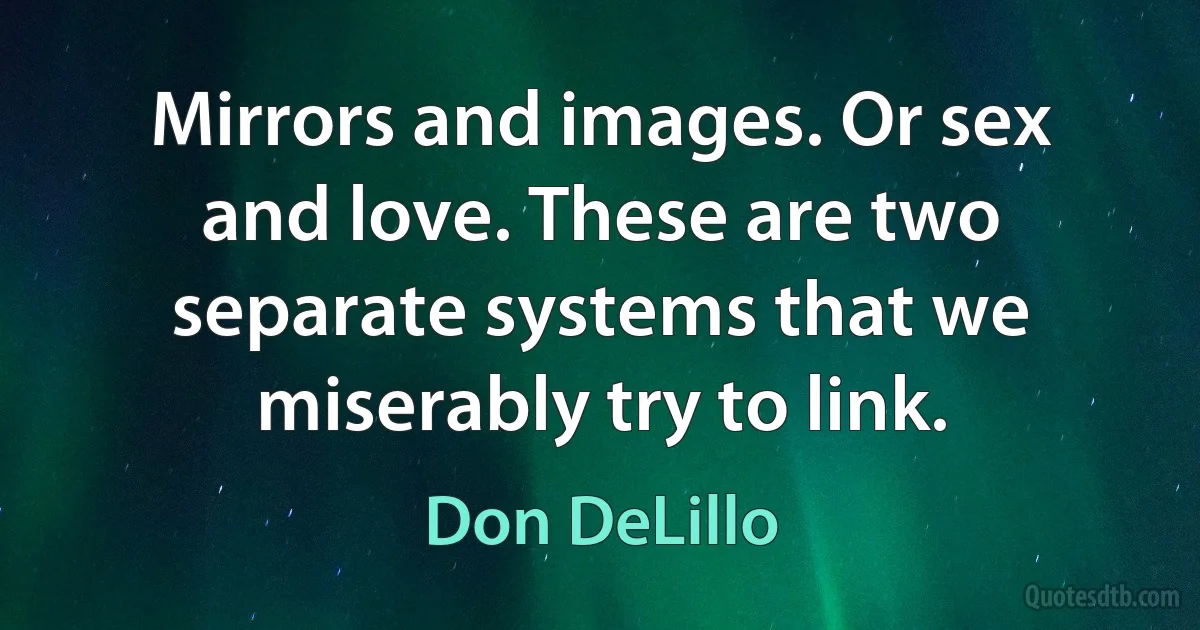 Mirrors and images. Or sex and love. These are two separate systems that we miserably try to link. (Don DeLillo)