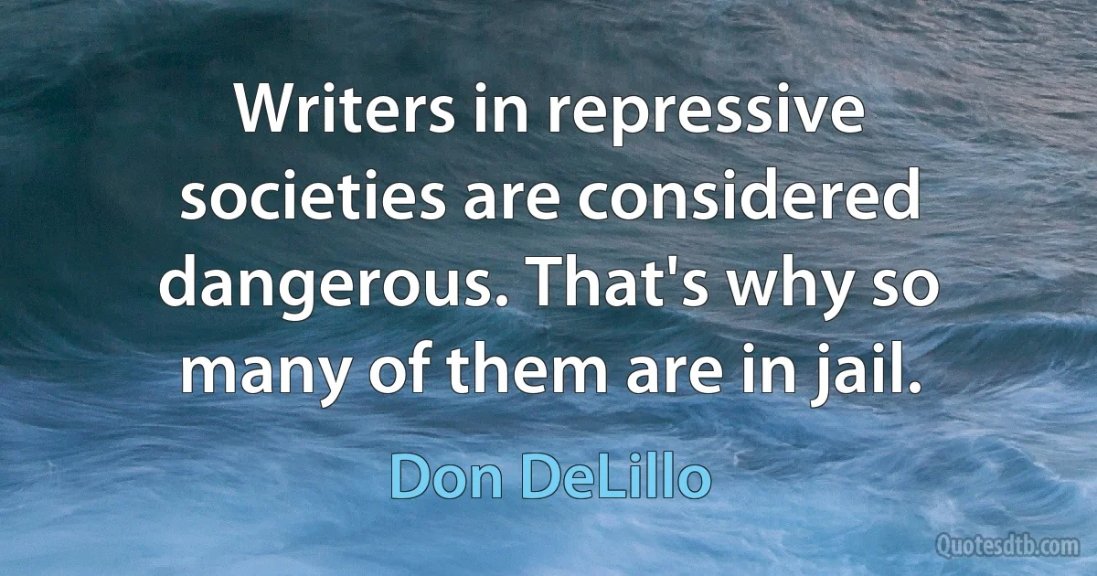 Writers in repressive societies are considered dangerous. That's why so many of them are in jail. (Don DeLillo)