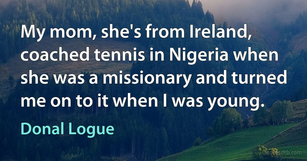 My mom, she's from Ireland, coached tennis in Nigeria when she was a missionary and turned me on to it when I was young. (Donal Logue)