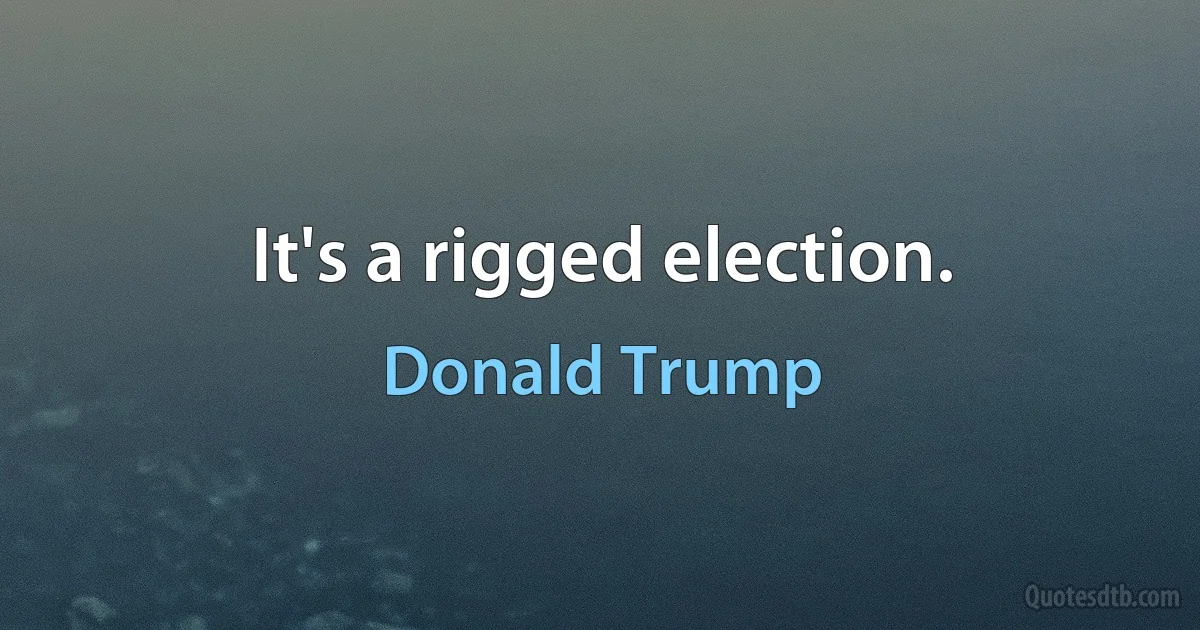 It's a rigged election. (Donald Trump)