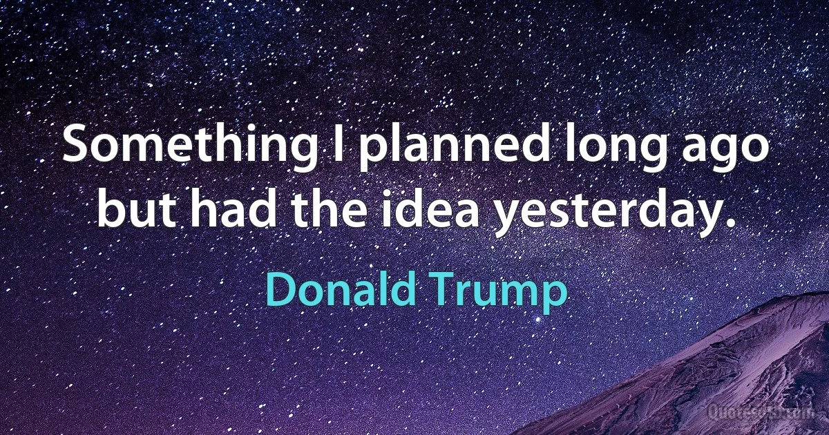 Something I planned long ago but had the idea yesterday. (Donald Trump)