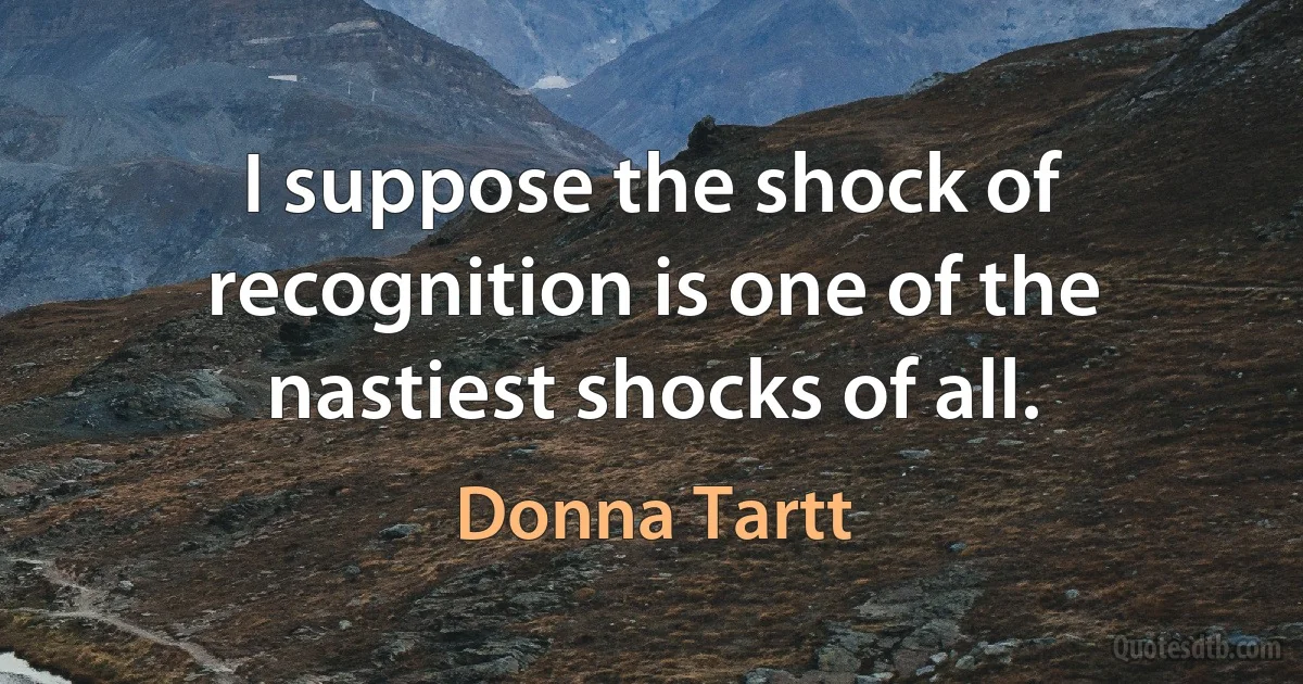 I suppose the shock of recognition is one of the nastiest shocks of all. (Donna Tartt)