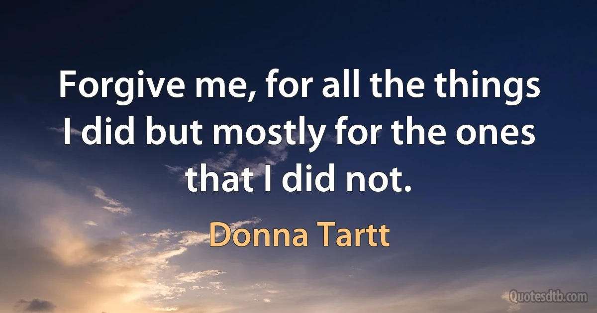 Forgive me, for all the things I did but mostly for the ones that I did not. (Donna Tartt)