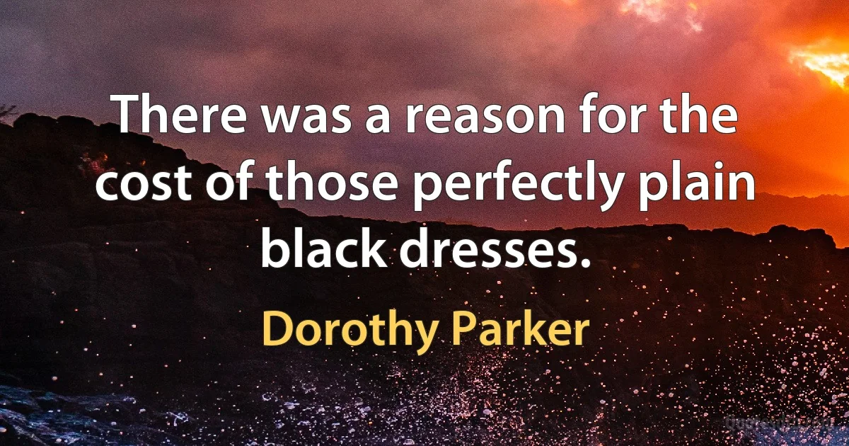 There was a reason for the cost of those perfectly plain black dresses. (Dorothy Parker)