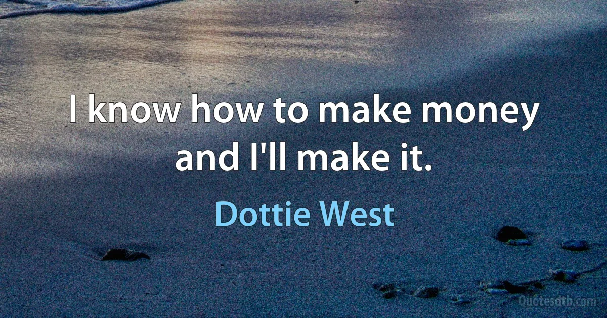 I know how to make money and I'll make it. (Dottie West)