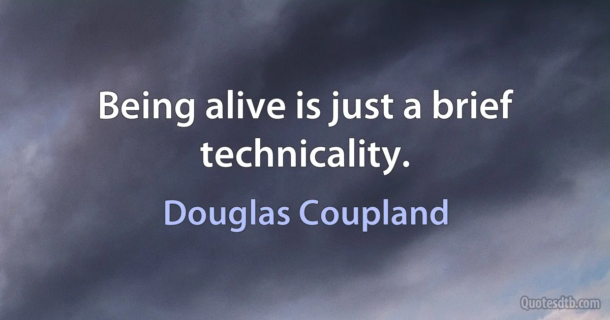 Being alive is just a brief technicality. (Douglas Coupland)