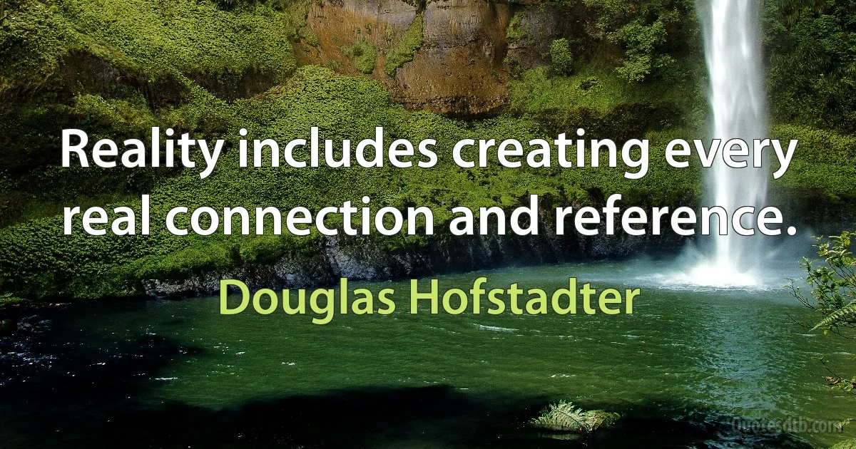 Reality includes creating every real connection and reference. (Douglas Hofstadter)