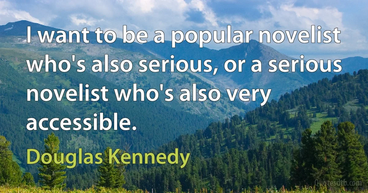 I want to be a popular novelist who's also serious, or a serious novelist who's also very accessible. (Douglas Kennedy)