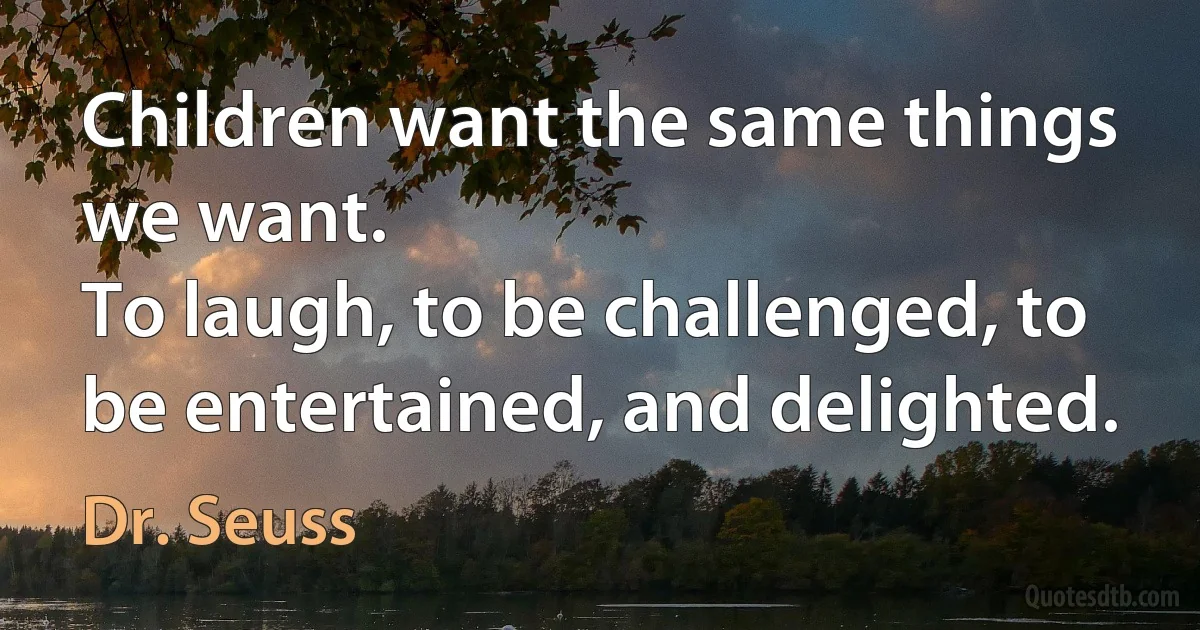 Children want the same things we want.
To laugh, to be challenged, to be entertained, and delighted. (Dr. Seuss)