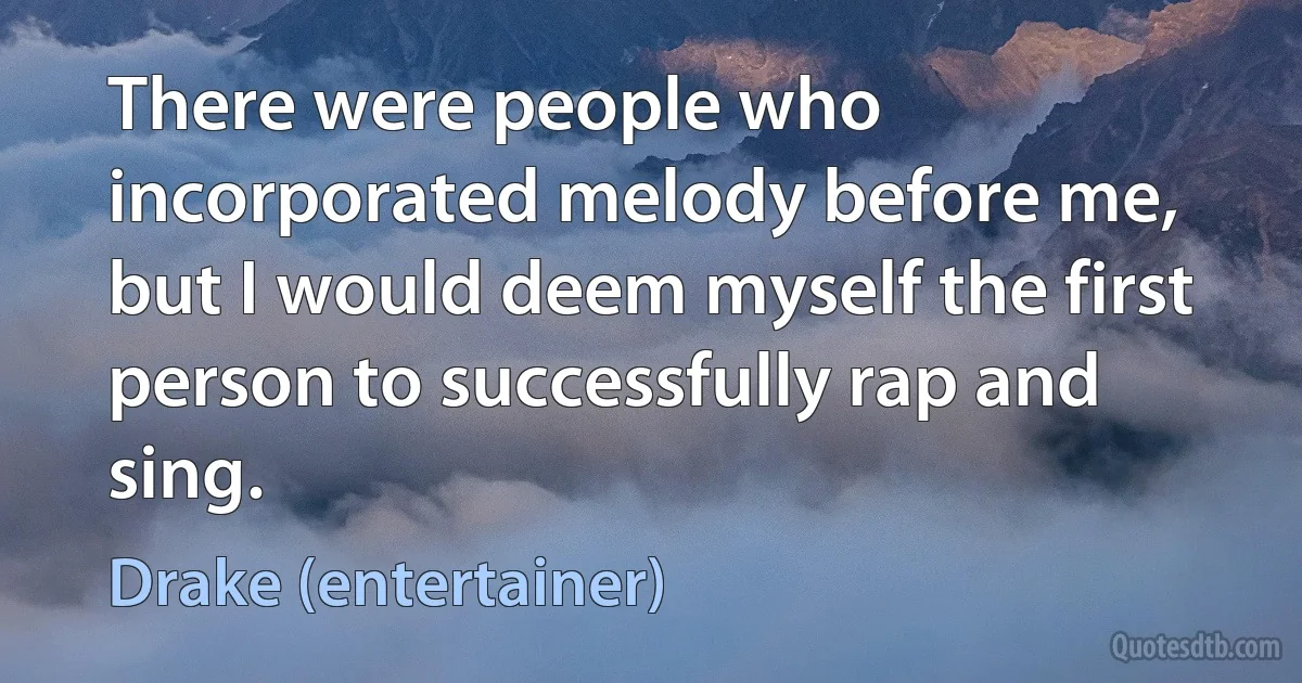 There were people who incorporated melody before me, but I would deem myself the first person to successfully rap and sing. (Drake (entertainer))