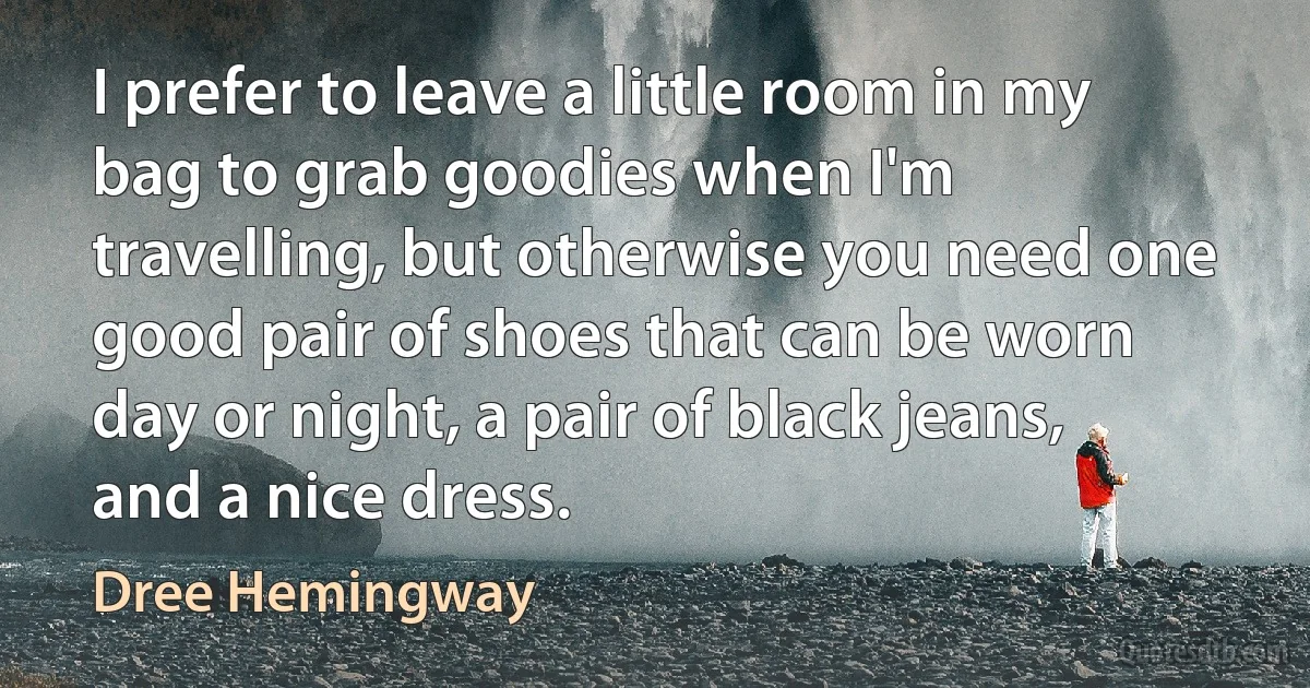 I prefer to leave a little room in my bag to grab goodies when I'm travelling, but otherwise you need one good pair of shoes that can be worn day or night, a pair of black jeans, and a nice dress. (Dree Hemingway)