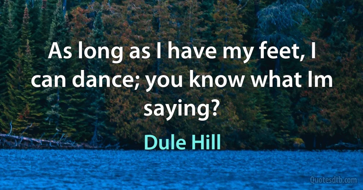 As long as I have my feet, I can dance; you know what Im saying? (Dule Hill)