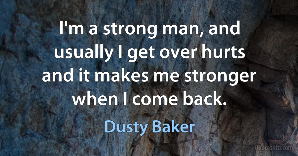 I'm a strong man, and usually I get over hurts and it makes me stronger when I come back. (Dusty Baker)