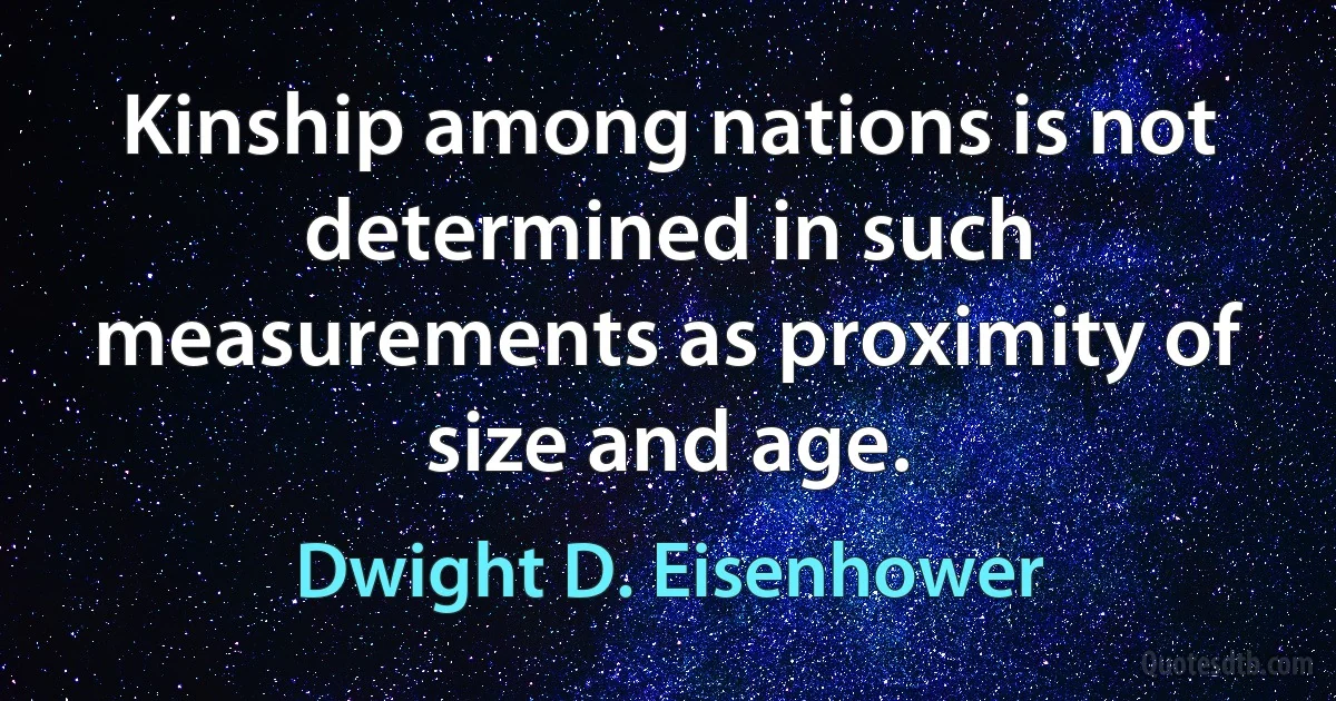 Kinship among nations is not determined in such measurements as proximity of size and age. (Dwight D. Eisenhower)