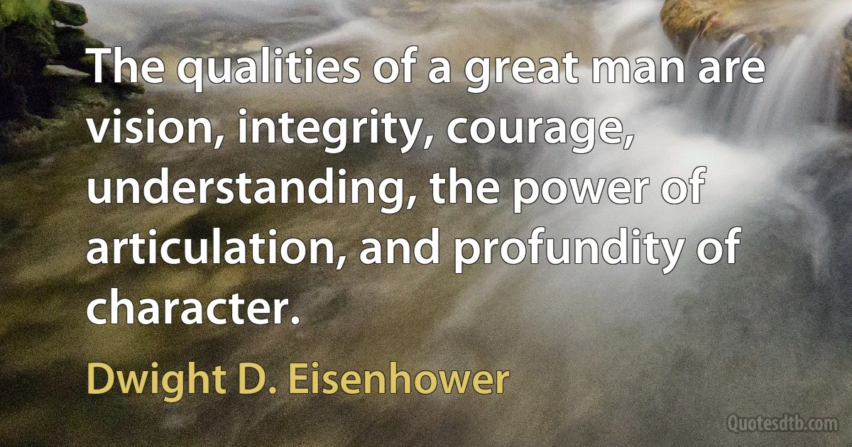 The qualities of a great man are vision, integrity, courage, understanding, the power of articulation, and profundity of character. (Dwight D. Eisenhower)