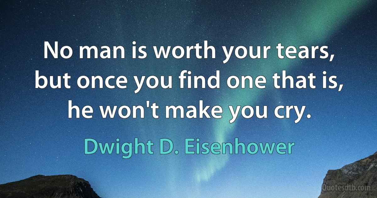 No man is worth your tears, but once you find one that is, he won't make you cry. (Dwight D. Eisenhower)