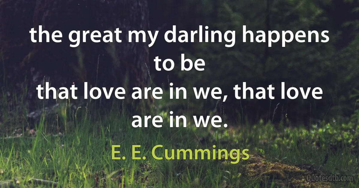 the great my darling happens to be
that love are in we, that love are in we. (E. E. Cummings)