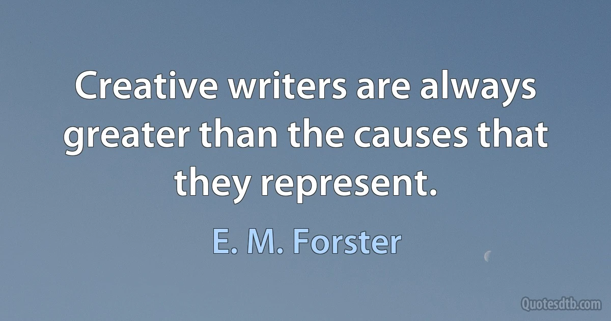 Creative writers are always greater than the causes that they represent. (E. M. Forster)