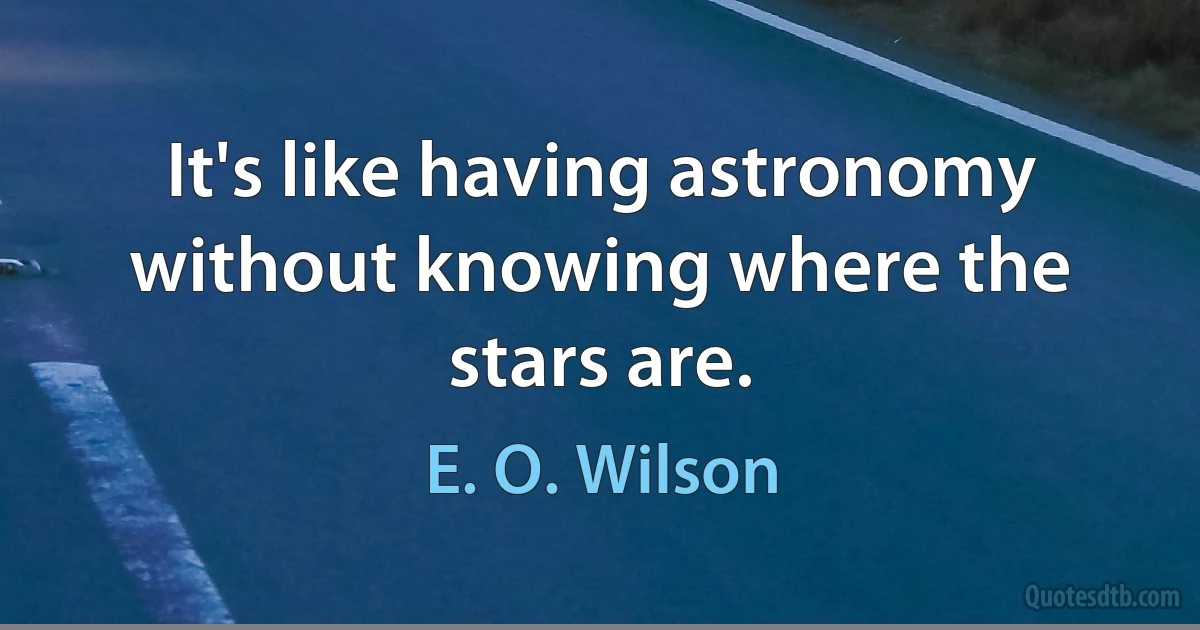 It's like having astronomy without knowing where the stars are. (E. O. Wilson)