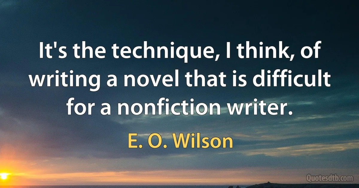 It's the technique, I think, of writing a novel that is difficult for a nonfiction writer. (E. O. Wilson)