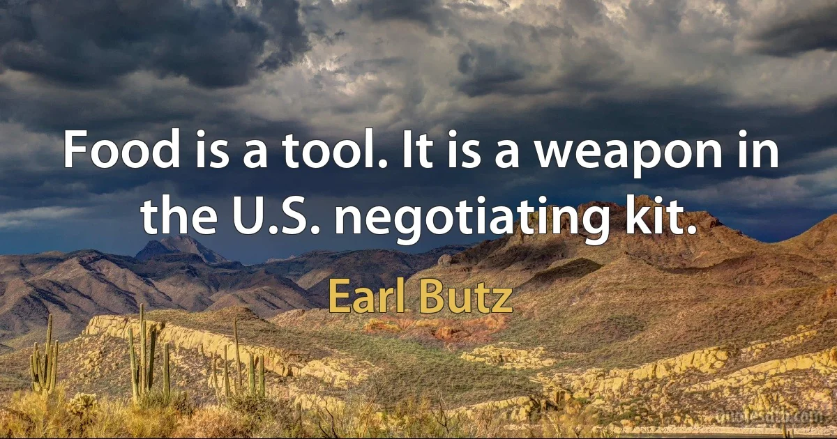 Food is a tool. It is a weapon in the U.S. negotiating kit. (Earl Butz)