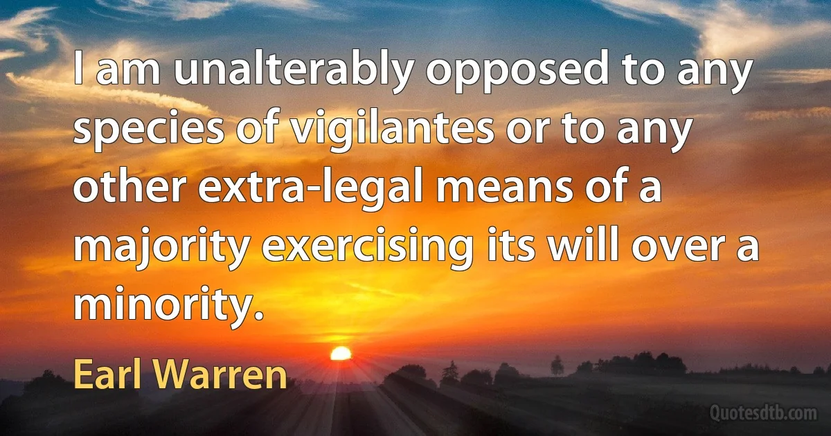 I am unalterably opposed to any species of vigilantes or to any other extra-legal means of a majority exercising its will over a minority. (Earl Warren)