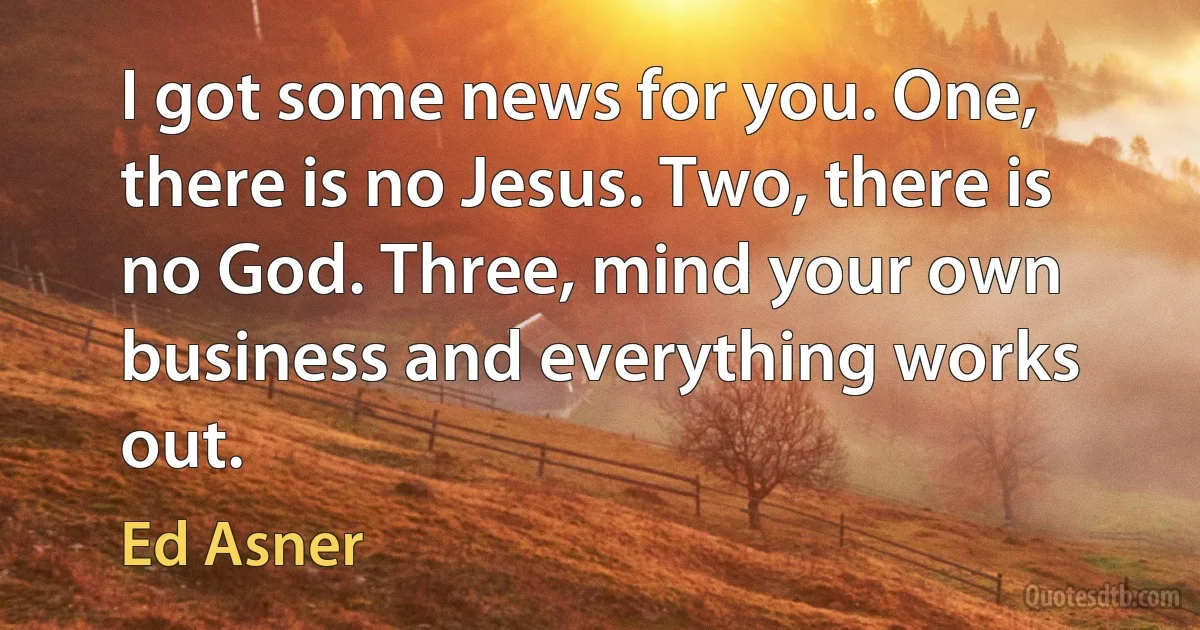 I got some news for you. One, there is no Jesus. Two, there is no God. Three, mind your own business and everything works out. (Ed Asner)