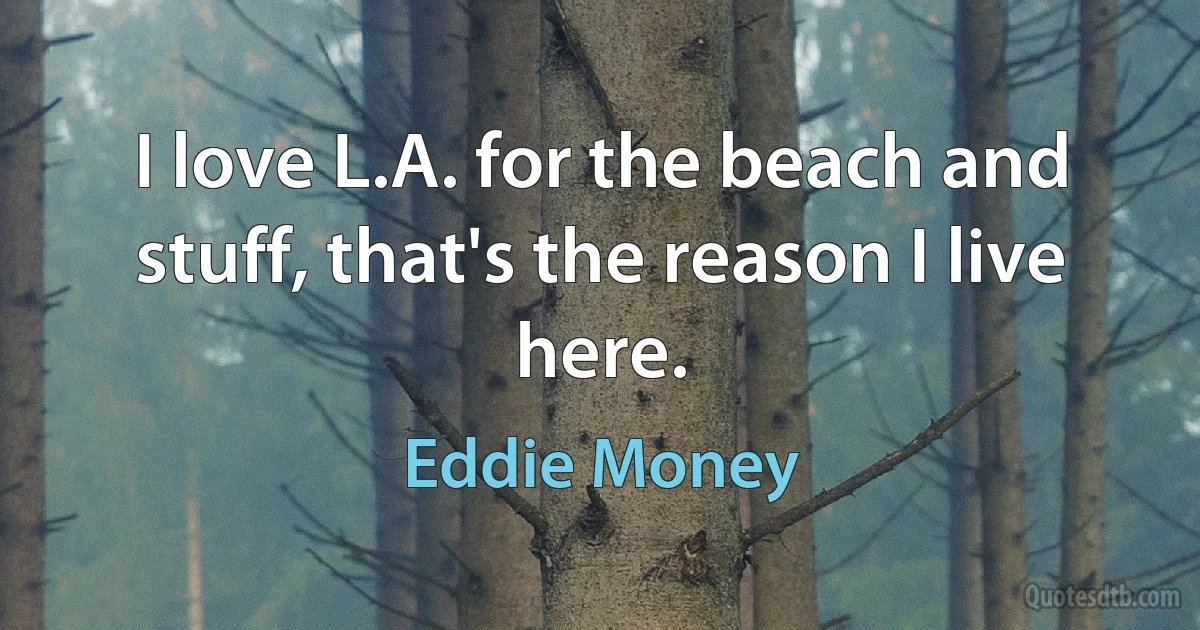 I love L.A. for the beach and stuff, that's the reason I live here. (Eddie Money)