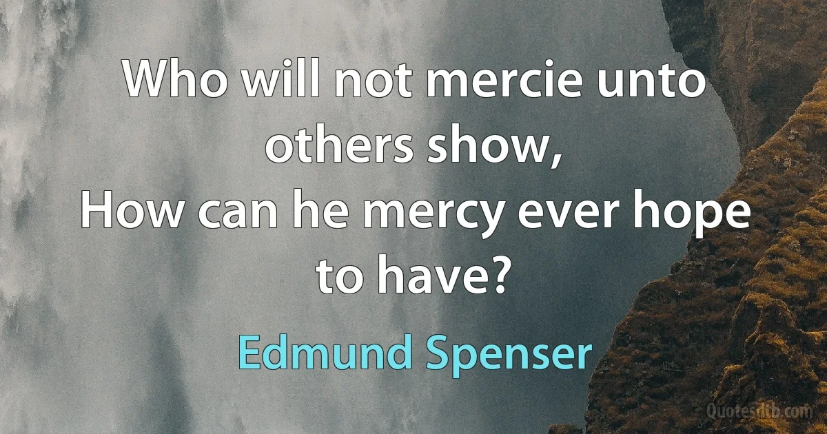 Who will not mercie unto others show,
How can he mercy ever hope to have? (Edmund Spenser)