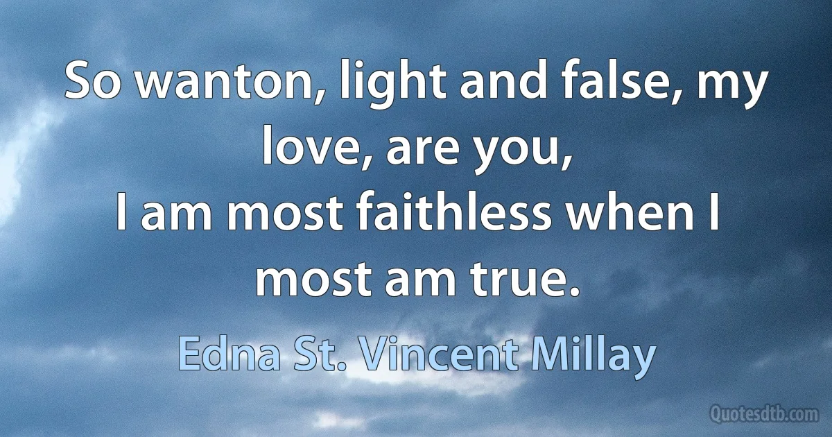 So wanton, light and false, my love, are you,
I am most faithless when I most am true. (Edna St. Vincent Millay)