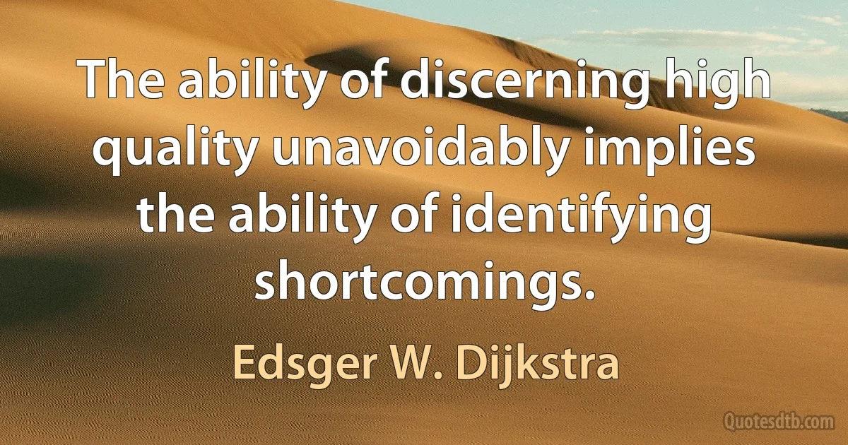 The ability of discerning high quality unavoidably implies the ability of identifying shortcomings. (Edsger W. Dijkstra)